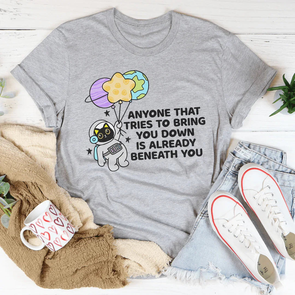 Anyone That Tries To Bring You Down Is Already Beneath You Tee