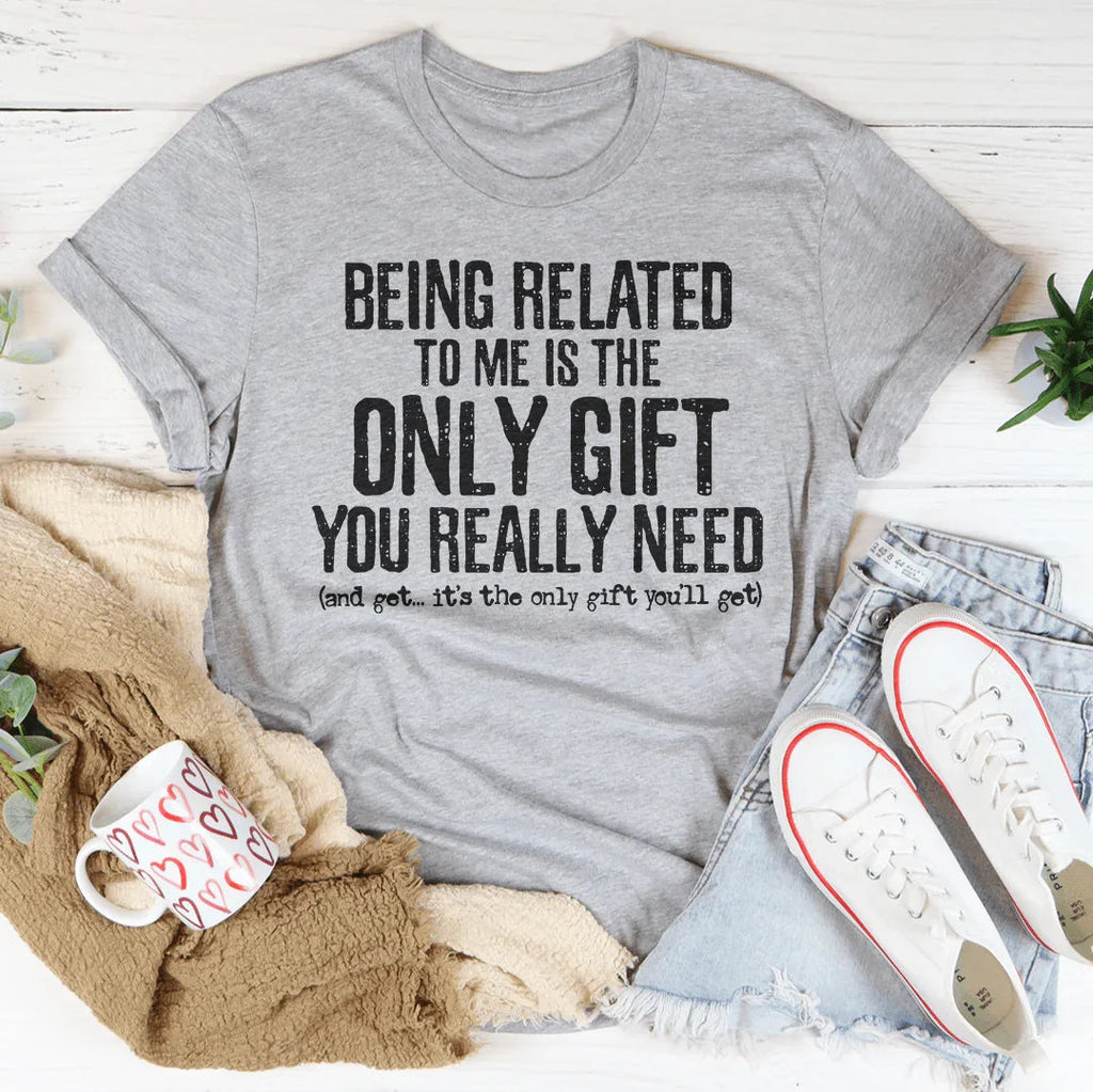 Being Related To Me Is The Only Gift You Really Need Tee