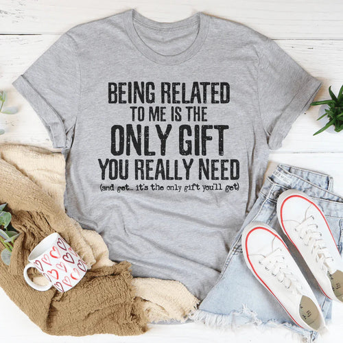Being Related To Me Is The Only Gift You Really Need Tee