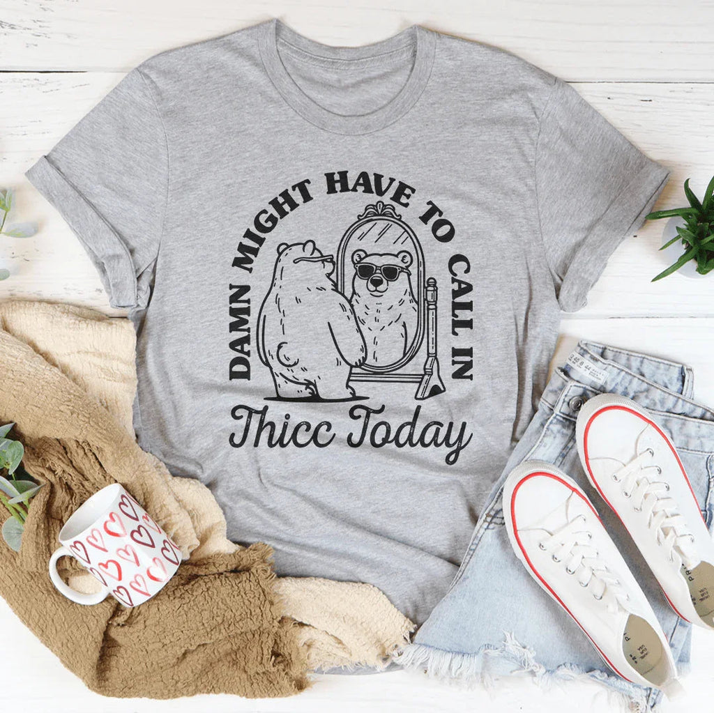Damn I Might Have To Call In Thicc Today Tee