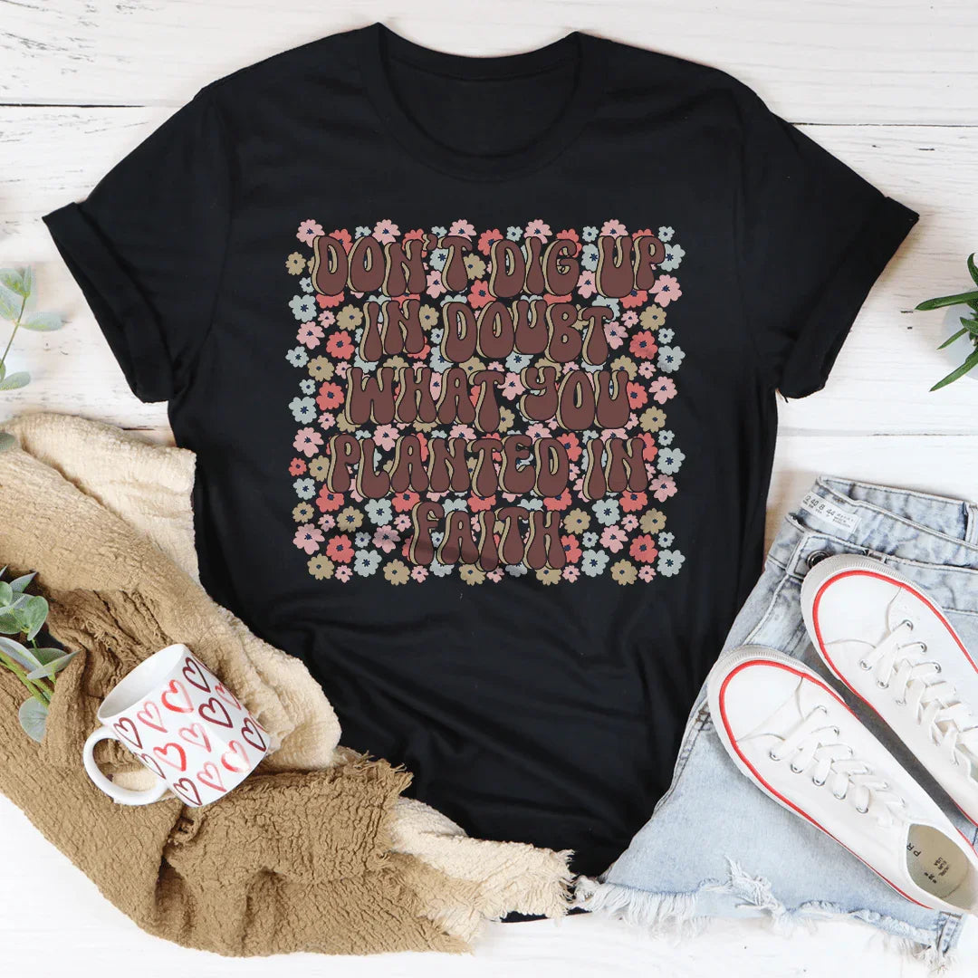 Don’t Dig Up In Doubt What You Planted In Faith Tee
