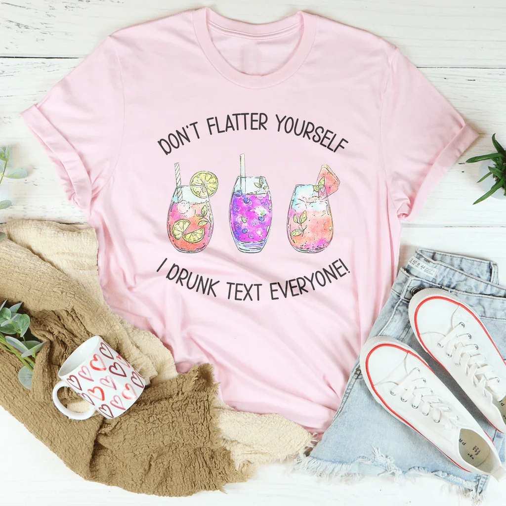 Don’t Flatter Yourself I Drunk Text Everyone Tee