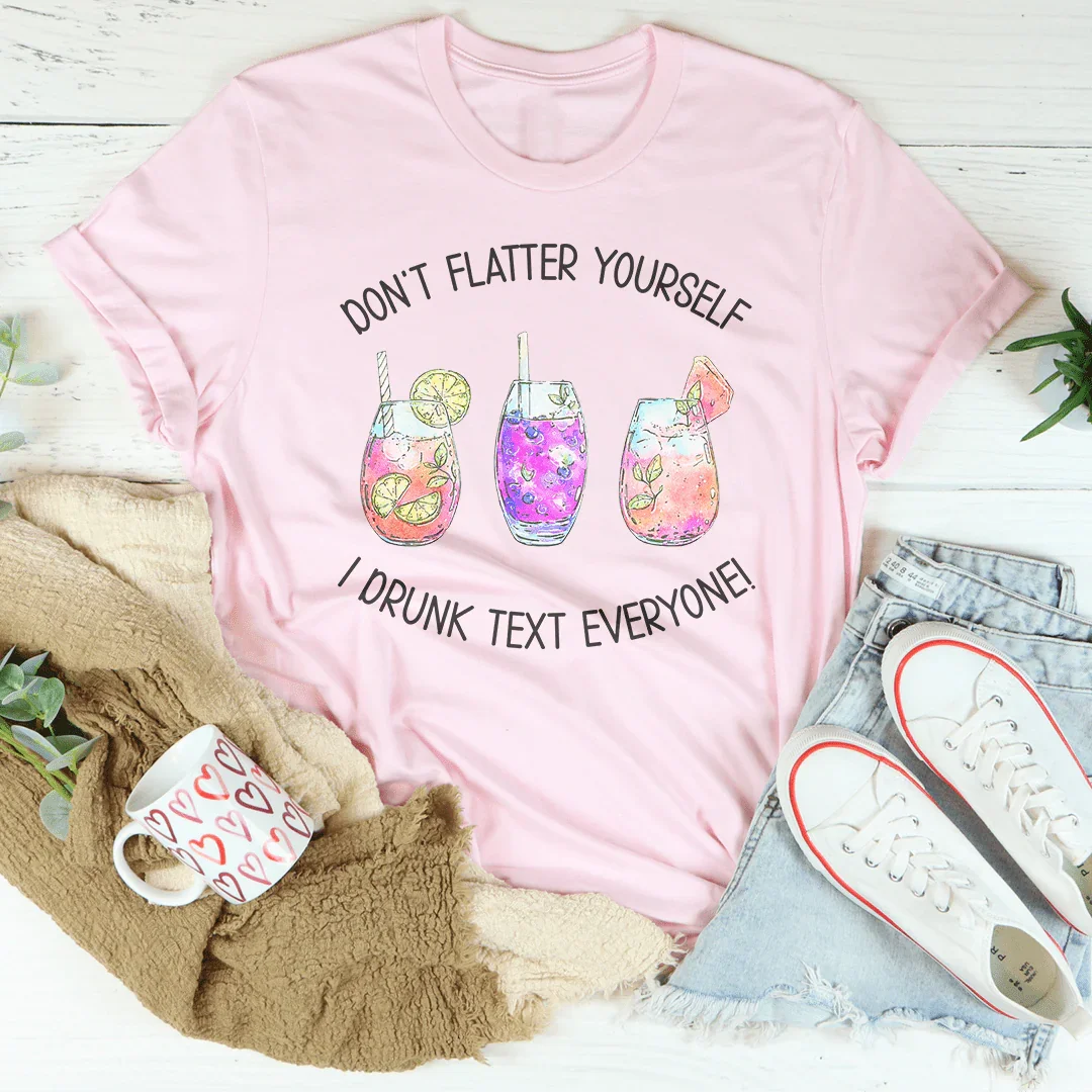 Don’t Flatter Yourself I Drunk Text Everyone Tee