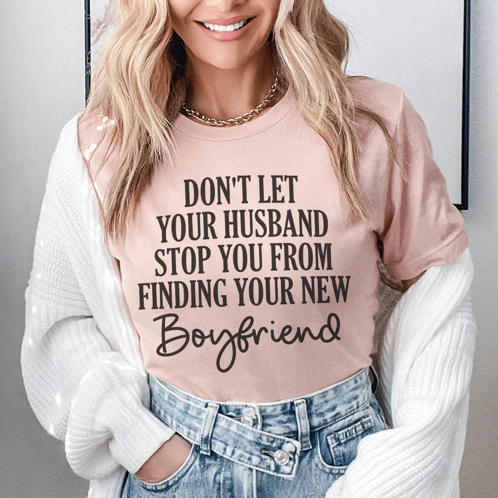 Don't Let Your Husband Stop You From Finding Your New Boyfriend Tee