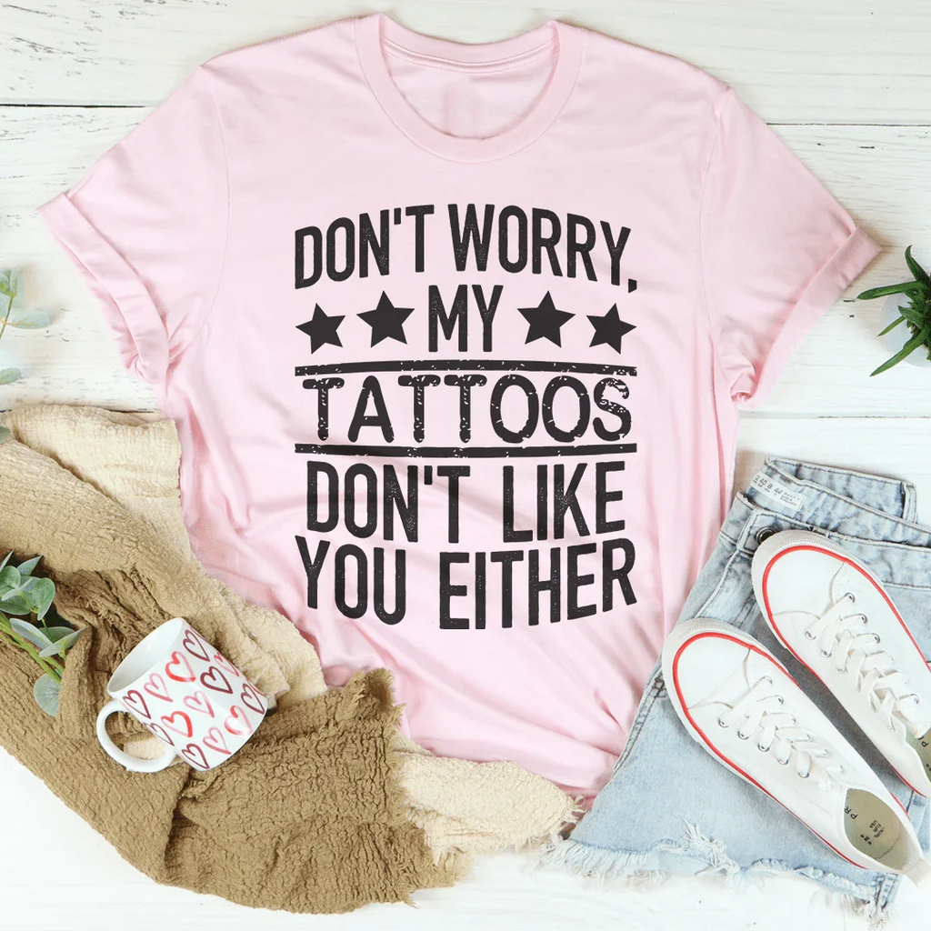Don't Worry My Tattoos Don't Like You Either Tee