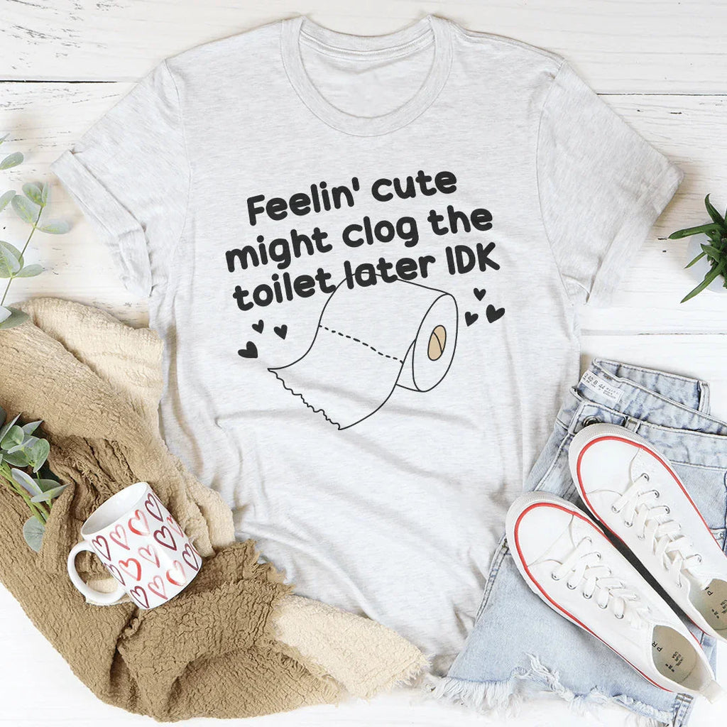 Feelin Cute Might Clog The Toilet Later IDK Tee
