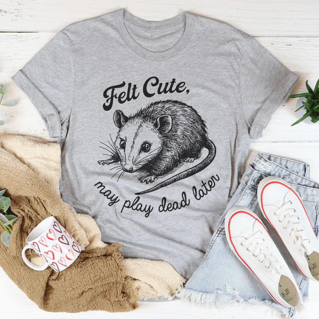 Felt Cute May Play Dead Later Tee