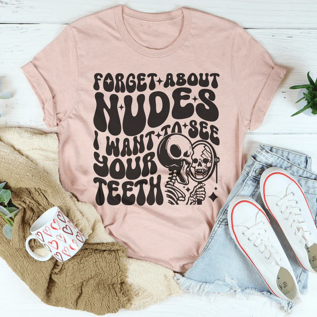Forget About Nudes I Want To See Your Teeth Tee