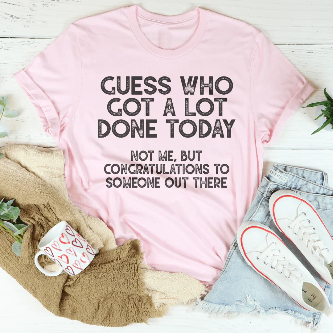 Guess who Got A Lot Done Today Tee