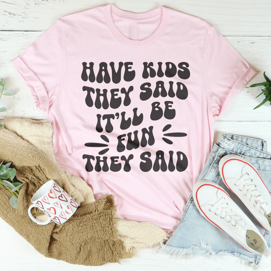 Have Kids They Said It’ll Be Fun They Said Tee