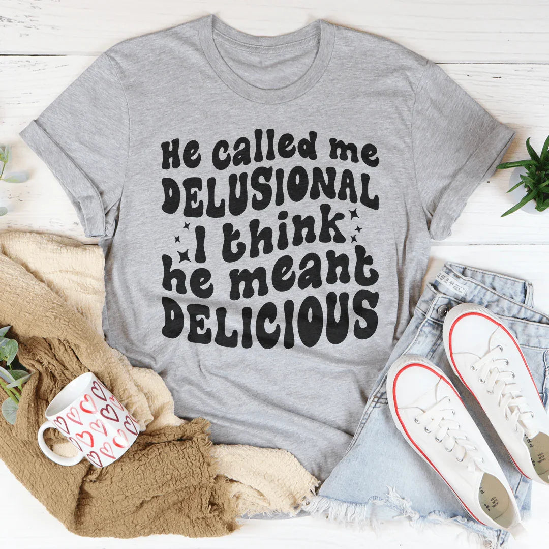 He Called Me Delusional I Think He Meant Delicious