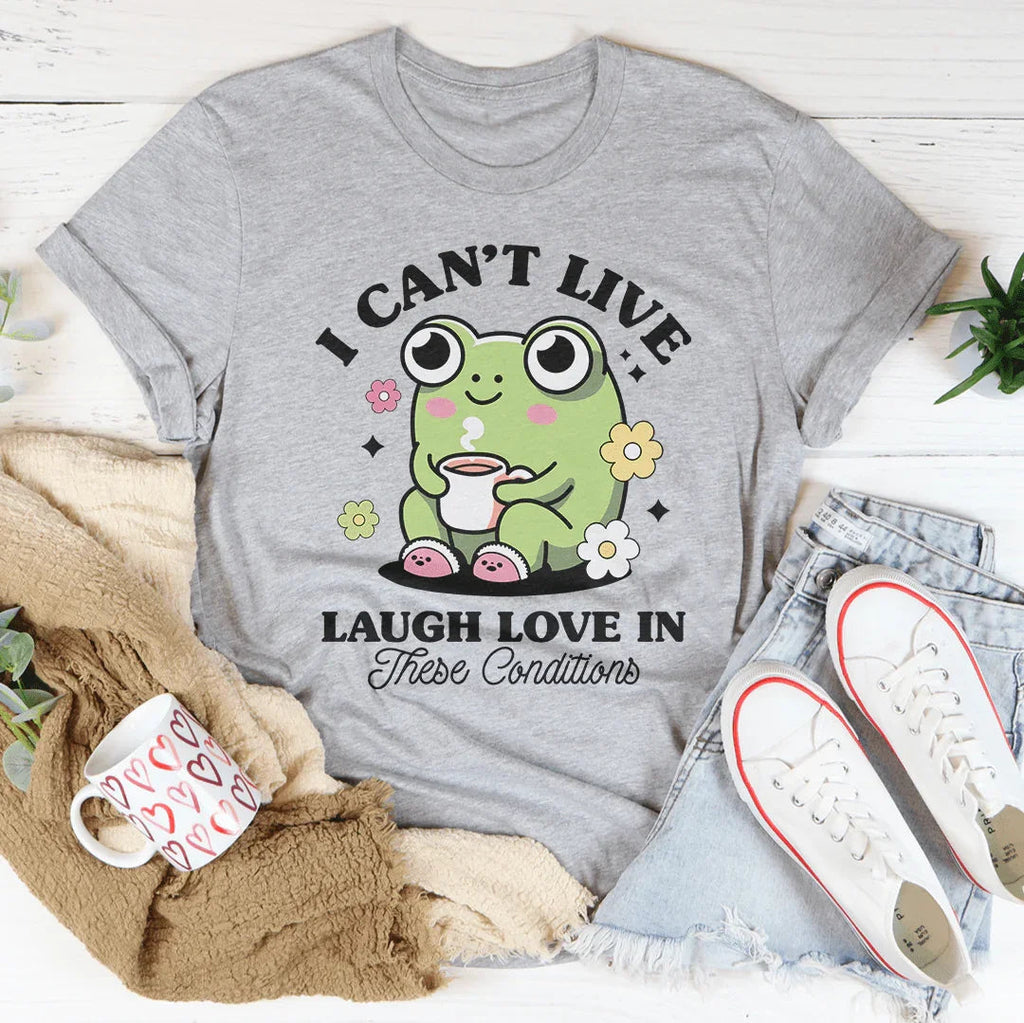 I Can't Live Laugh Love In These Condition Tee