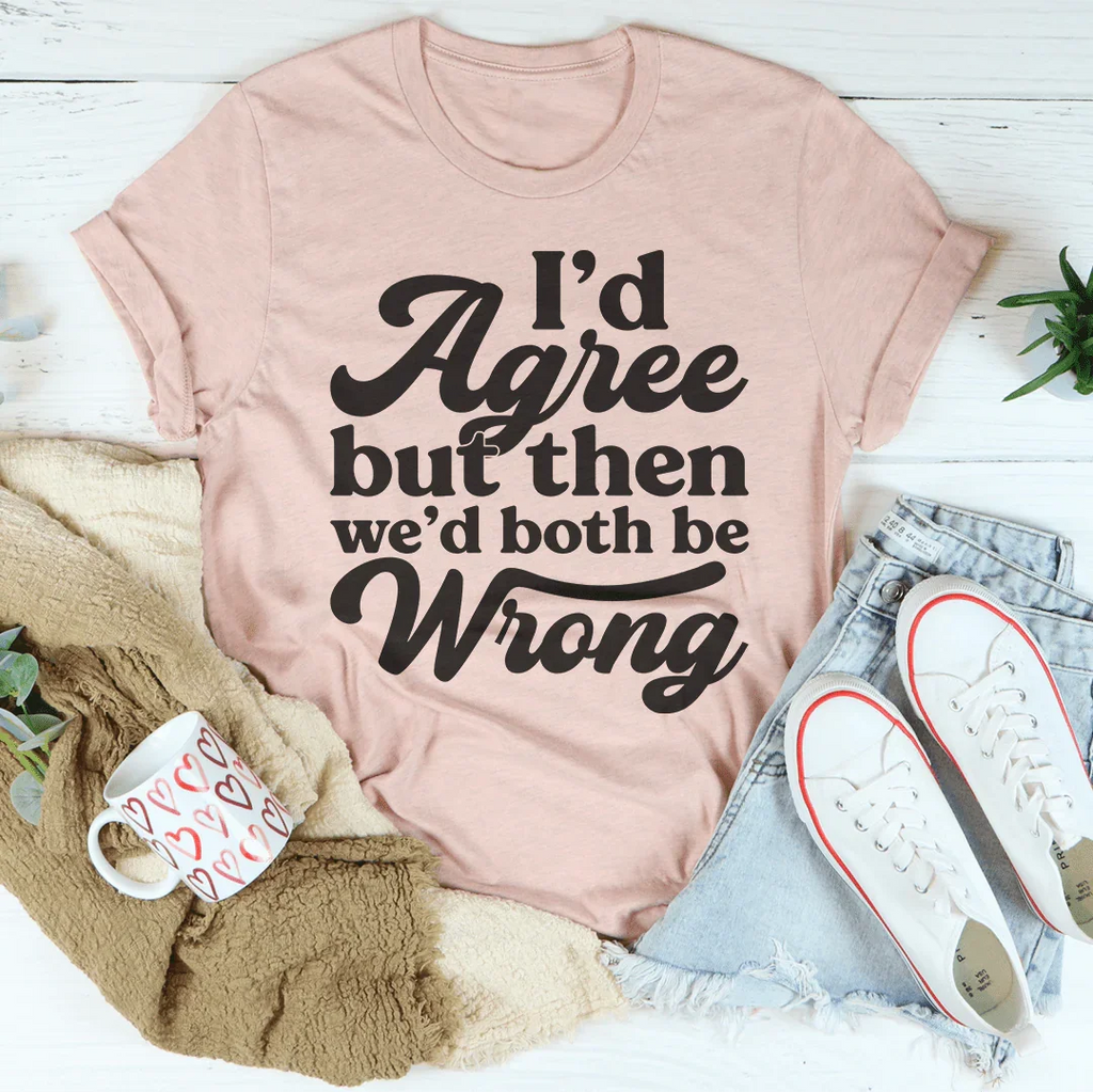 I'd Agree But Then We'd Both Be Wrong Tee