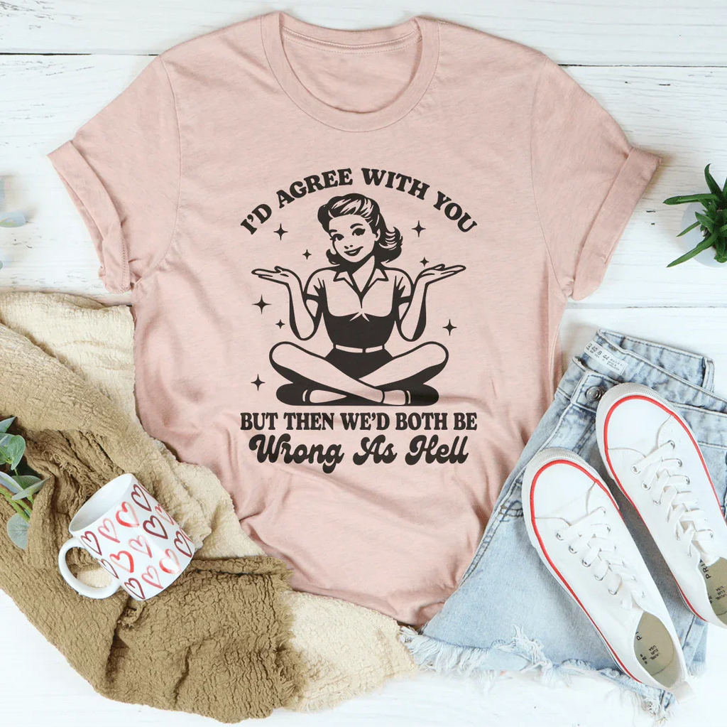 I’d Agree With You But Then We’d Both Be Wrong As Hell Tee