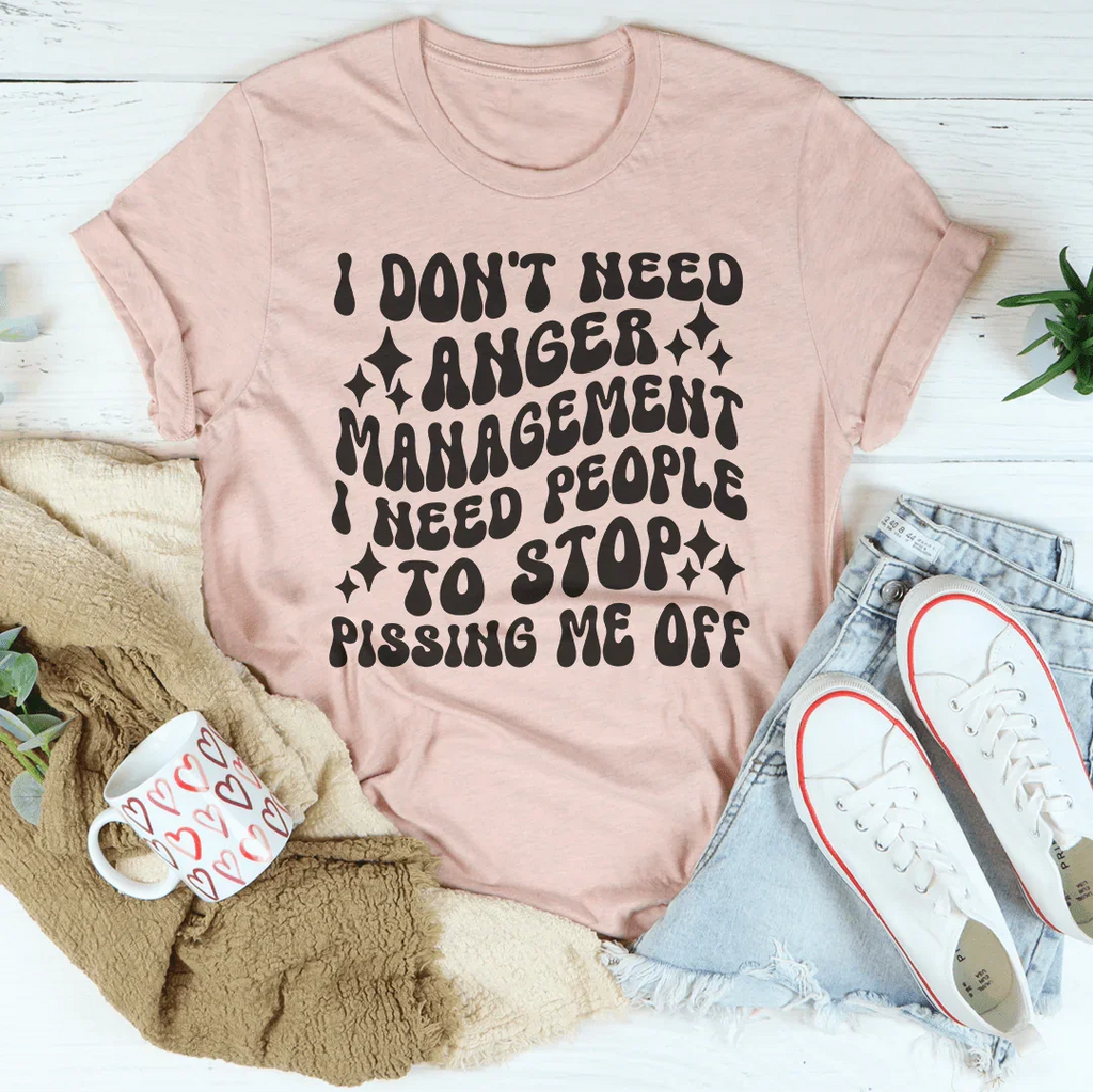 I Don't Need Anger Management I Need People To Stop Pissing Me Off  Tee