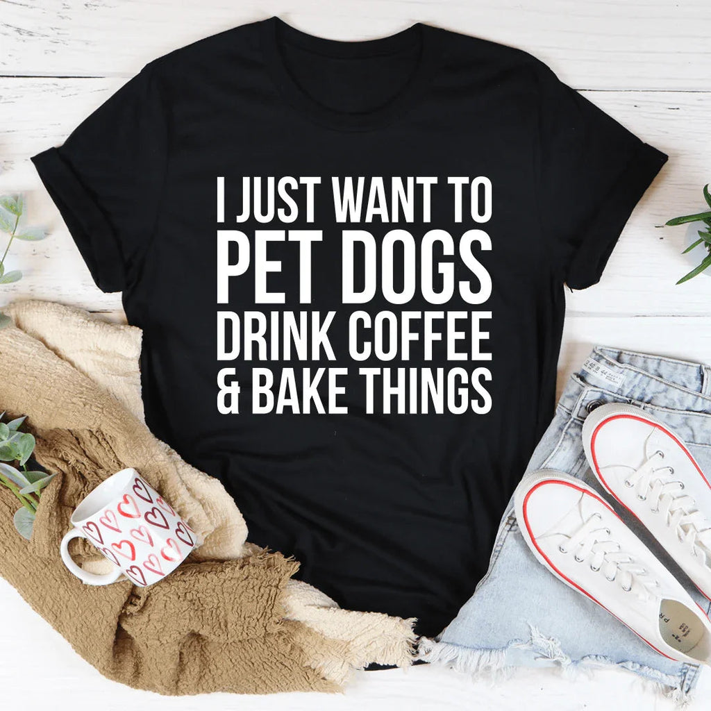I Just Want To Pet Dogs Drink Coffee & Bake Things Tee