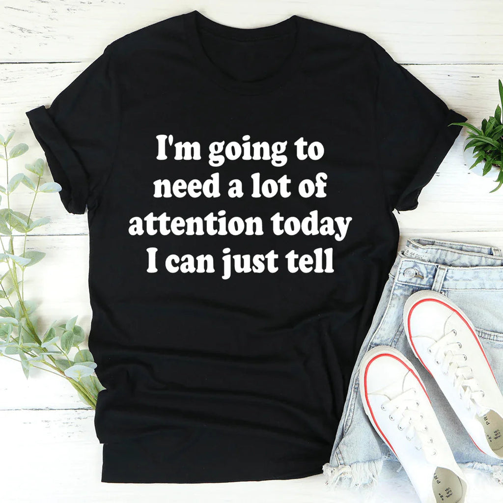 I'm Going To Need A Lot Of Attention Today Tee