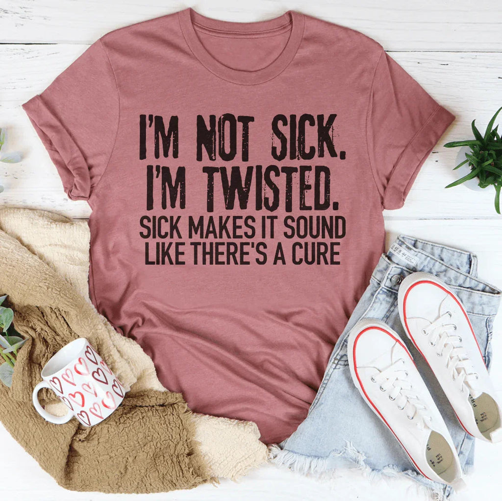 I'm Not Sick I'm Twisted Sick Makes It Sound Like There's A Cure Tee