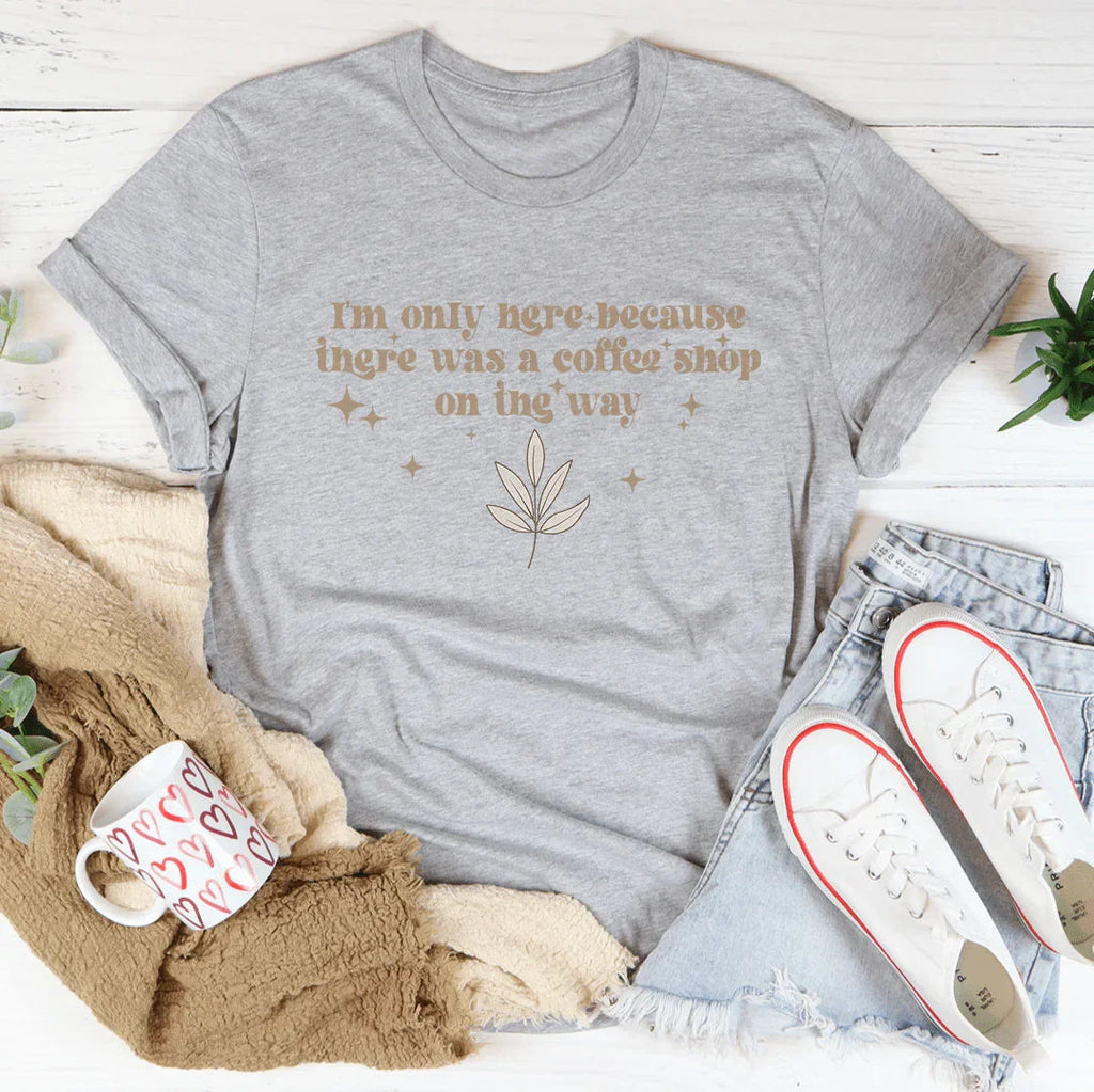 I'm Only Here Because There Was A Coffee Shop On The Way Tee