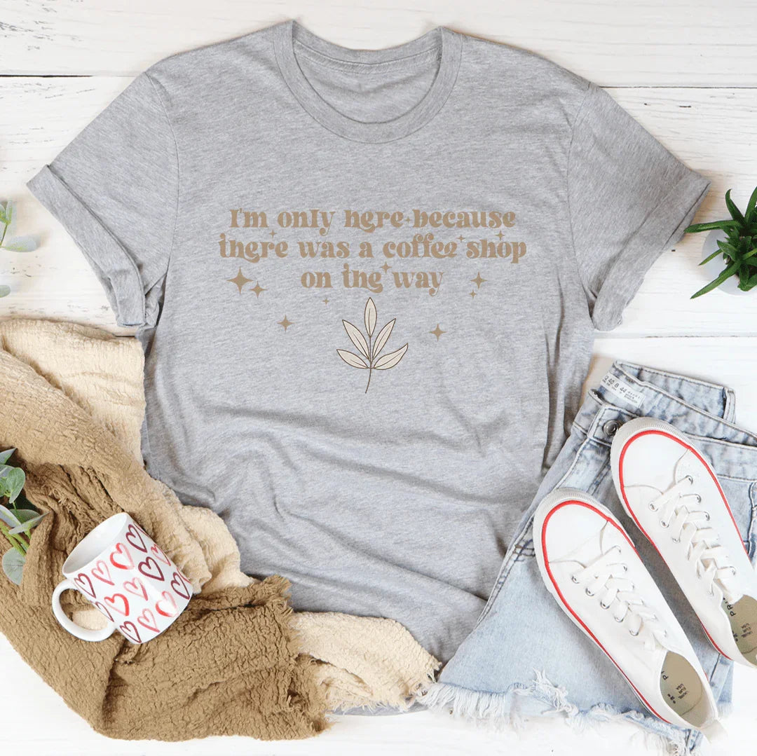 I'm Only Here Because There Was A Coffee Shop On The Way Tee