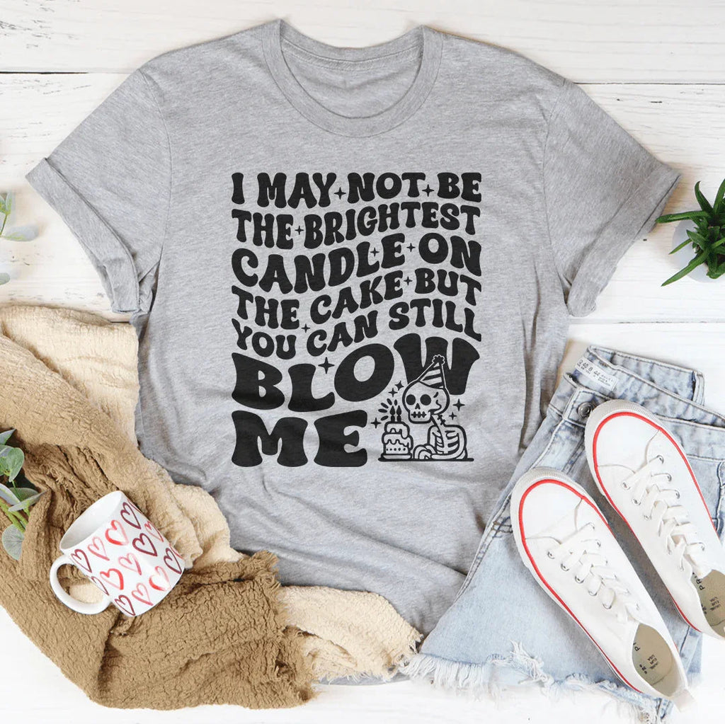 I May Not Be The Brightest Candle On The Cake But You Can Still Blow Me Tee