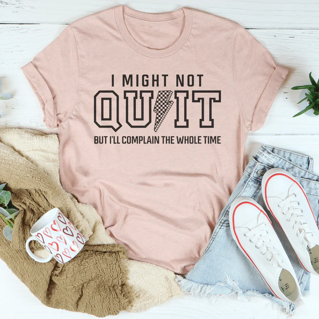 I Might Not Quit But I’ll Complain The Whole Time Tee