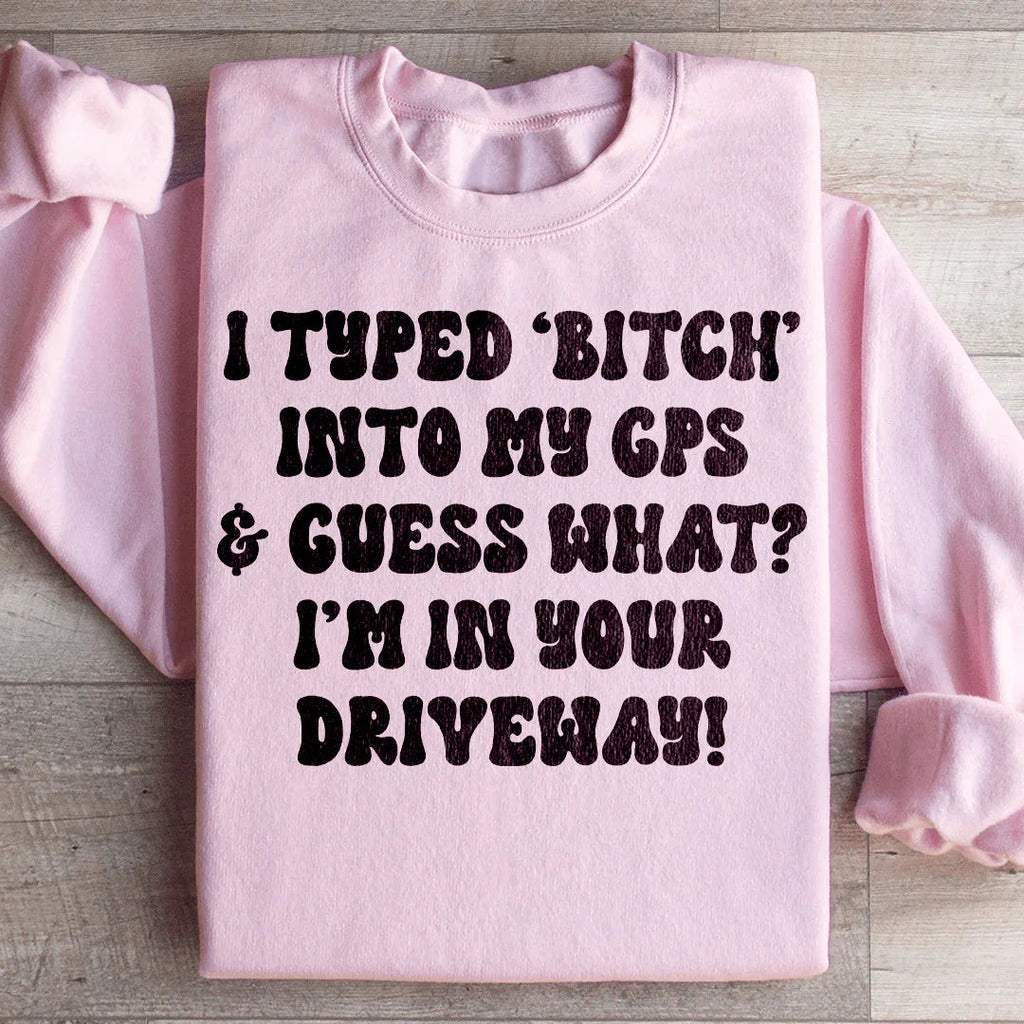 I Typed B Into My GPS & Guess What I'm In Your Driveway Sweatshirt