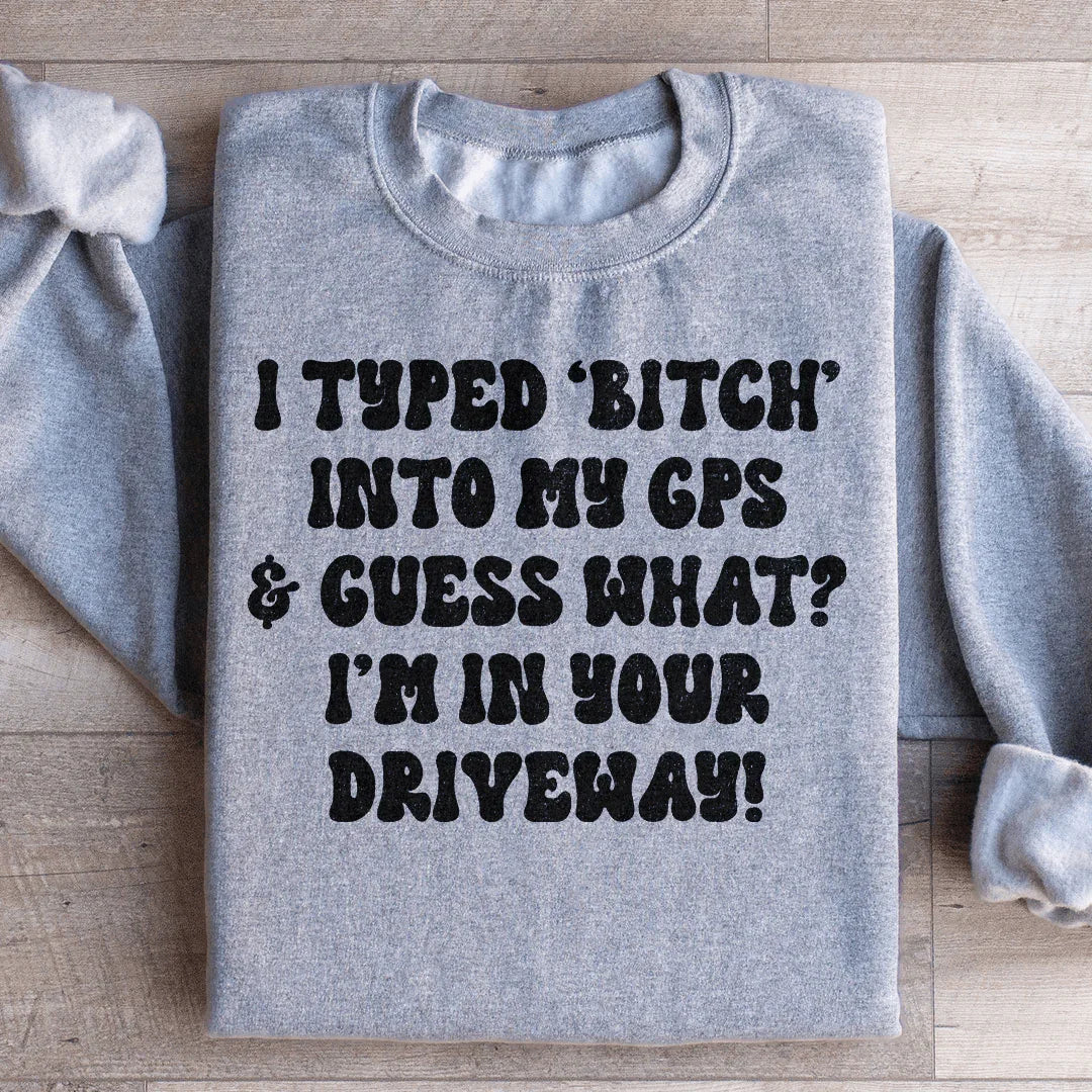 I Typed B Into My GPS & Guess What I'm In Your Driveway Sweatshirt