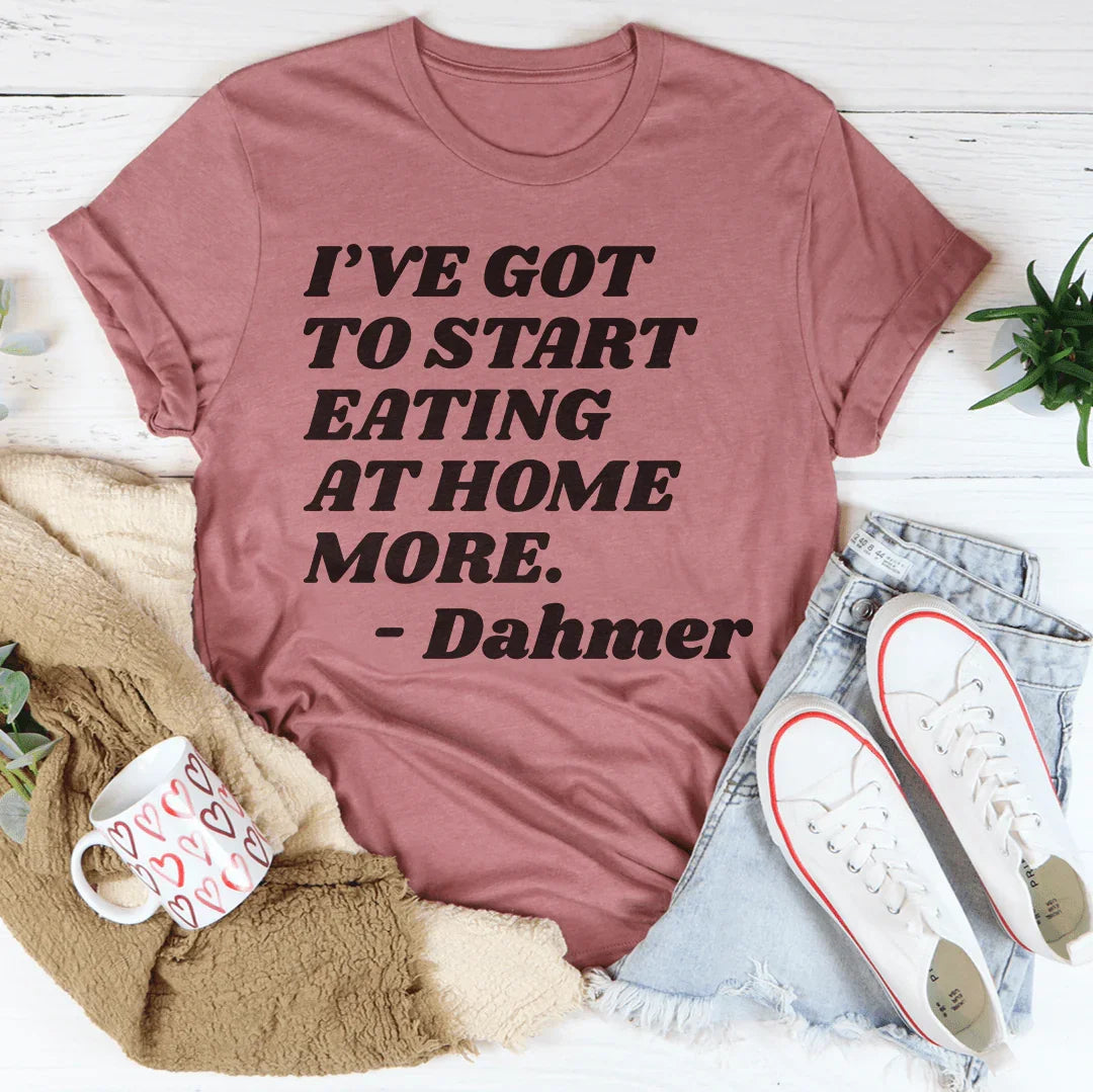 I've Got To Start Eating More At Home Tee