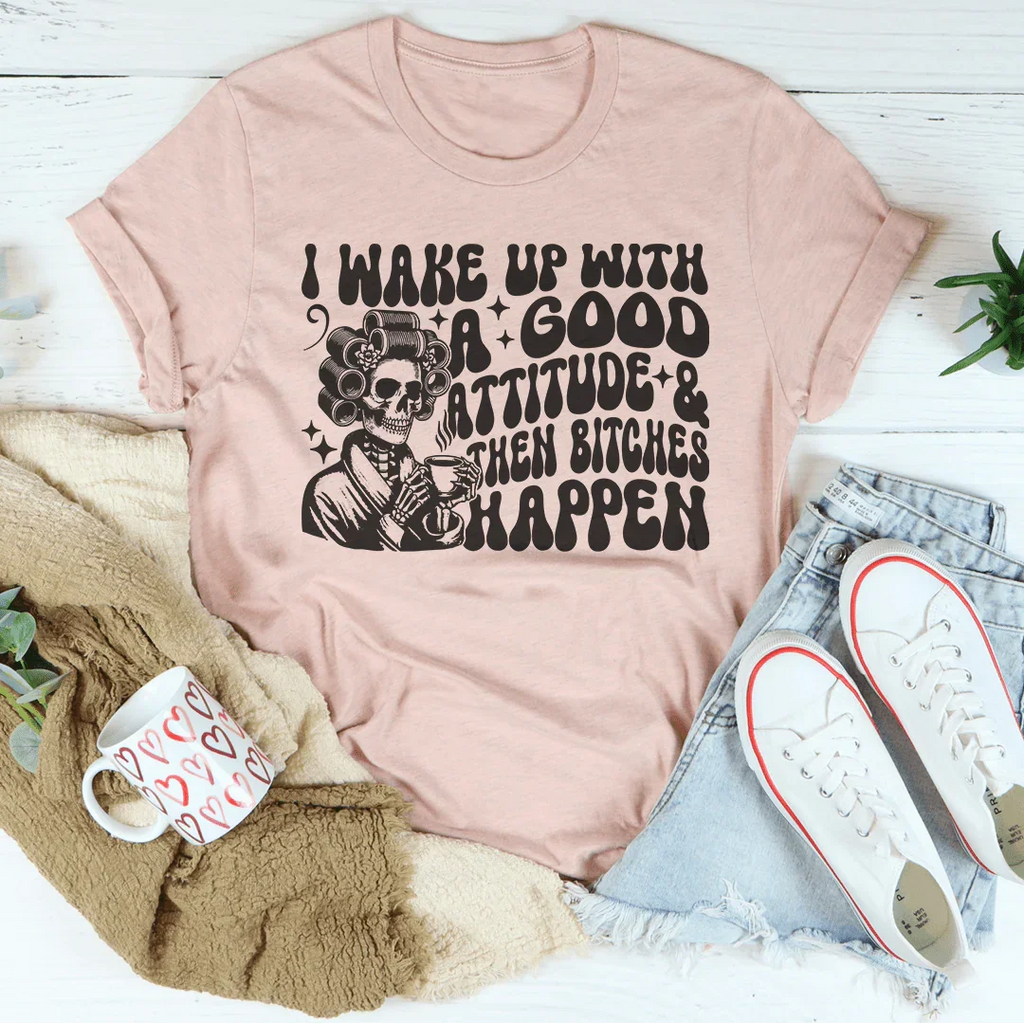 I Wake Up With A Good Attitude And Then B* Happen Tee