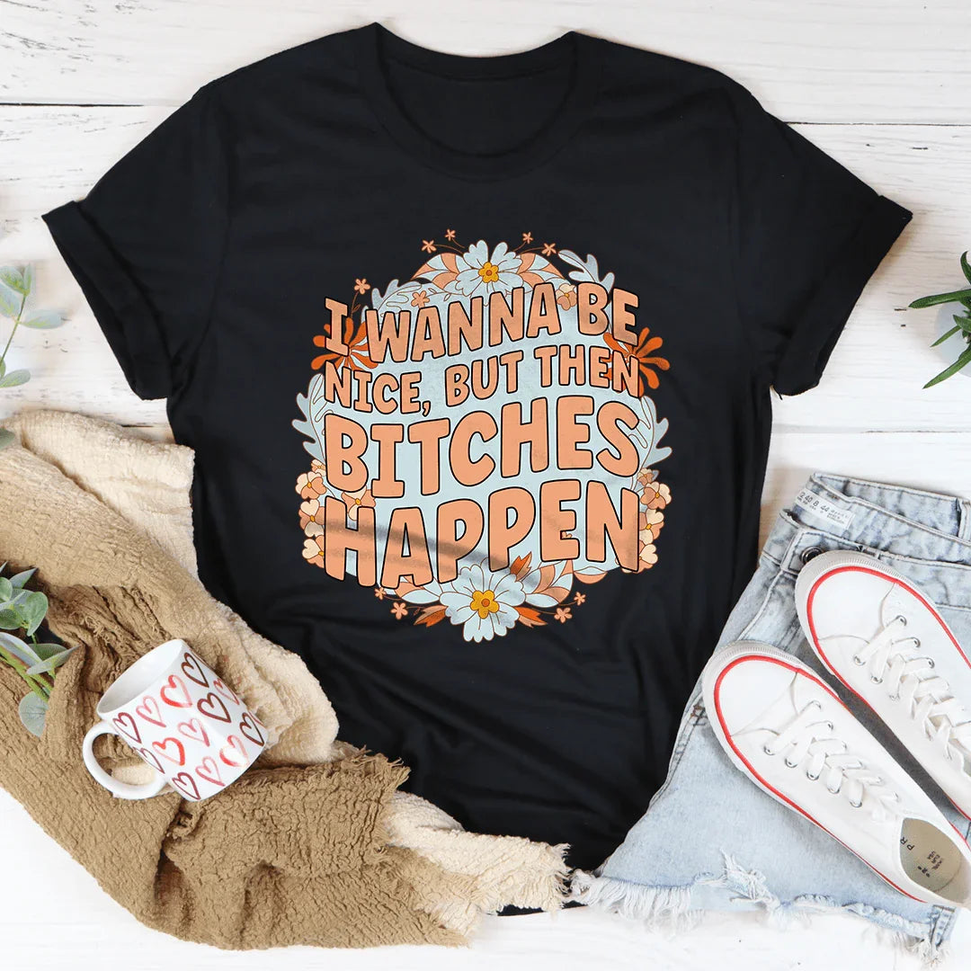 I Wanna Be Nice But Then B-tches Happen Tee