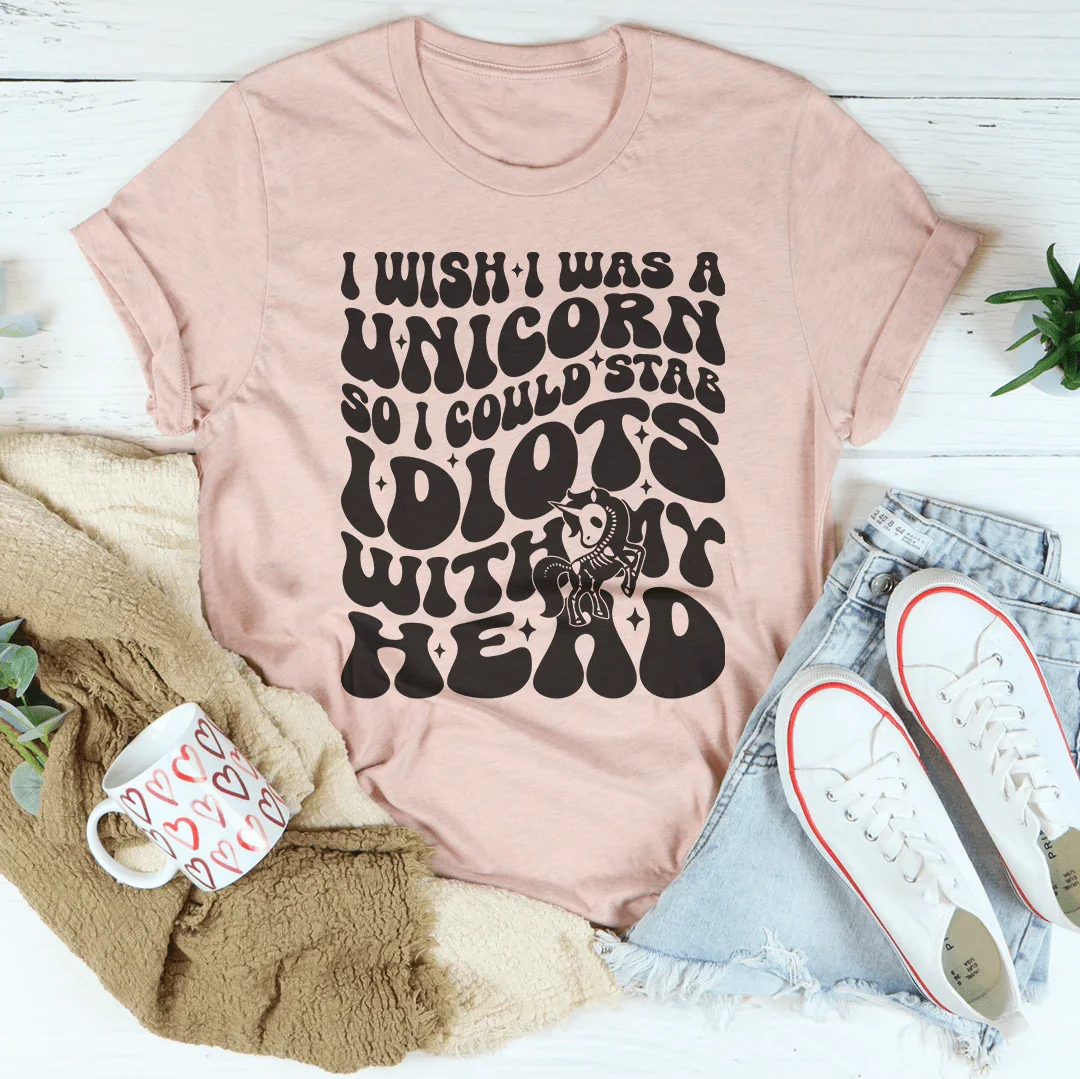 I Wish I Was A Unicorn So I Could Stab Idiots With My Head Tee