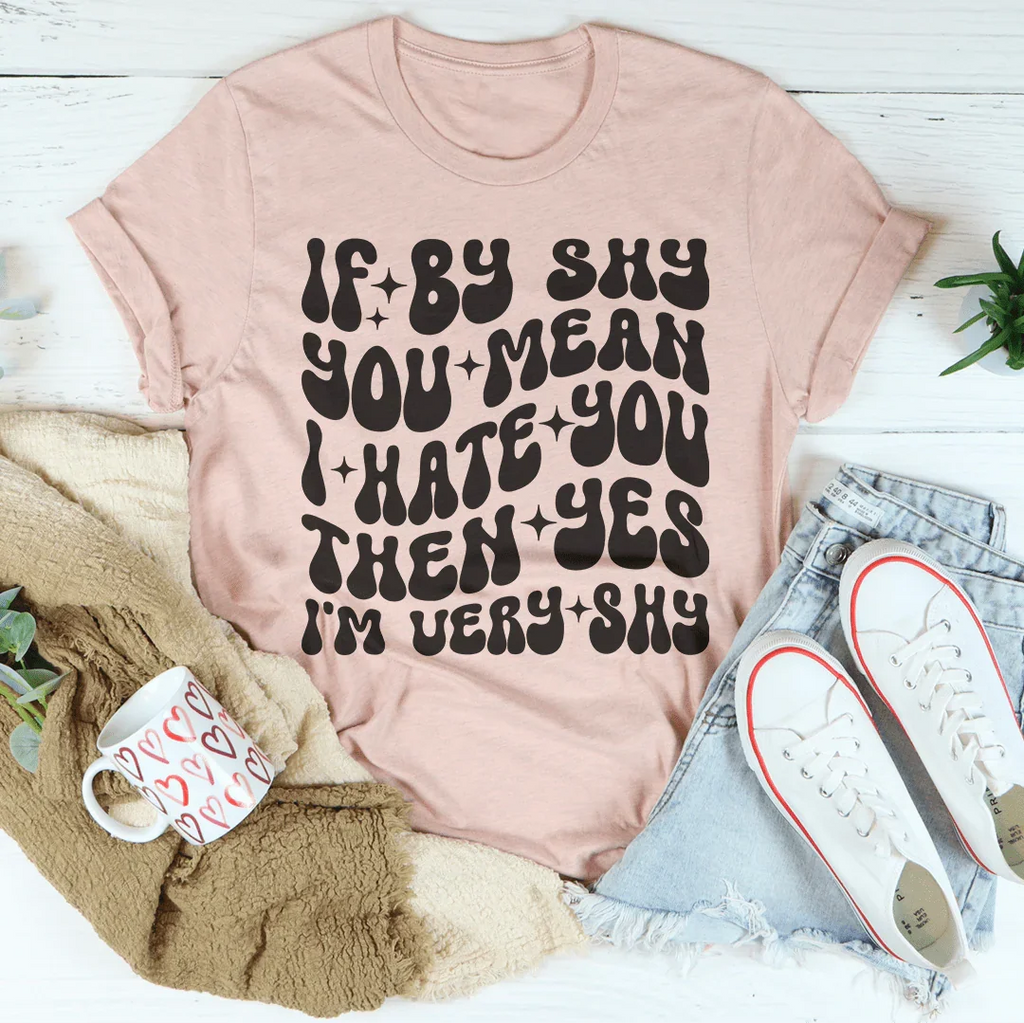 If By Shy You Mean I Hate You Then Yes I'm Very shy Tee