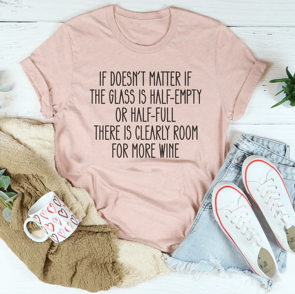If Doesn't Matter If The Glass Is Half Empty Tee