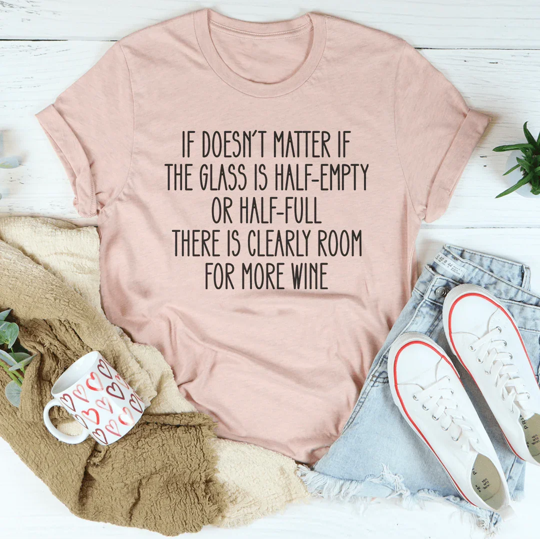 If Doesn't Matter If The Glass Is Half Empty Tee
