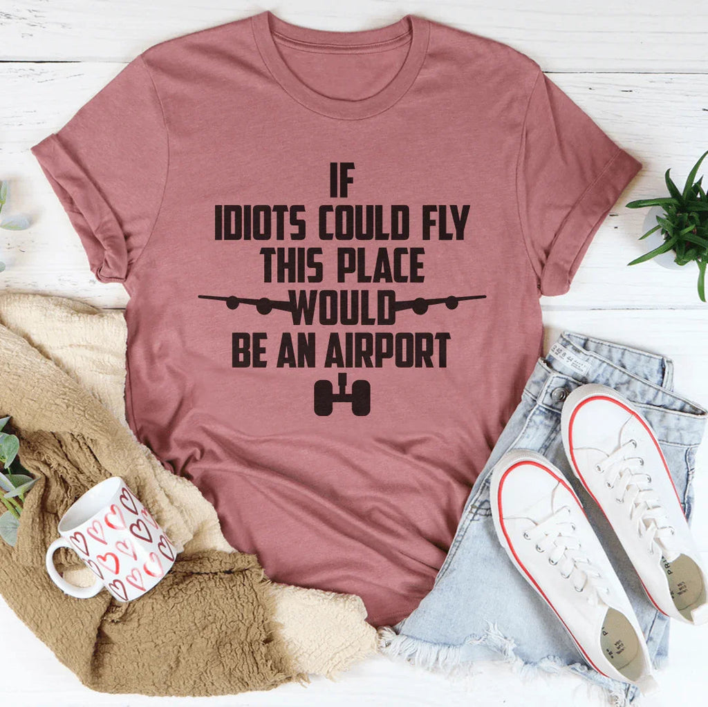 If Idiots Could Fly This Place Would Be An Airport Tee
