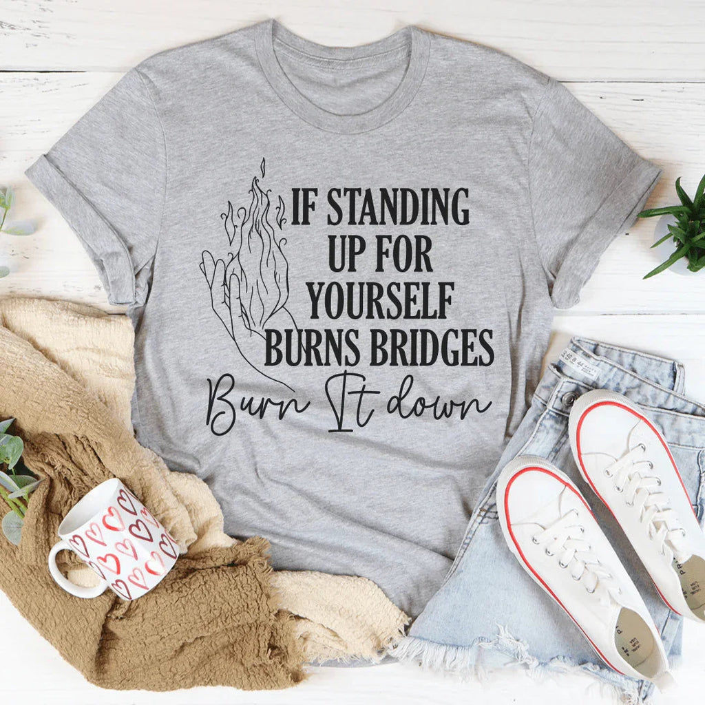If Standing Up for Yourself Burn Bridges Burn It Down Tee