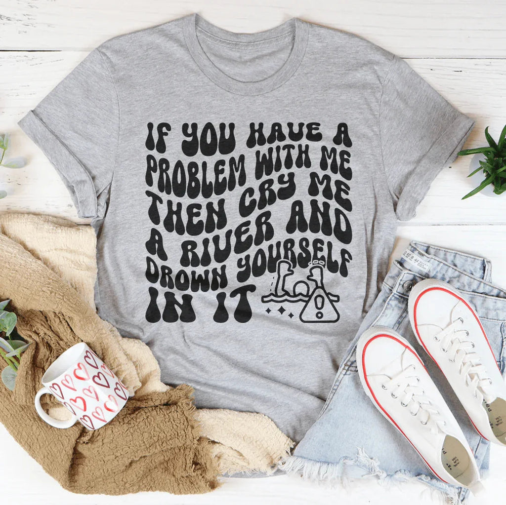 If You Have A Problem With Me Then Cry Me A River Tee
