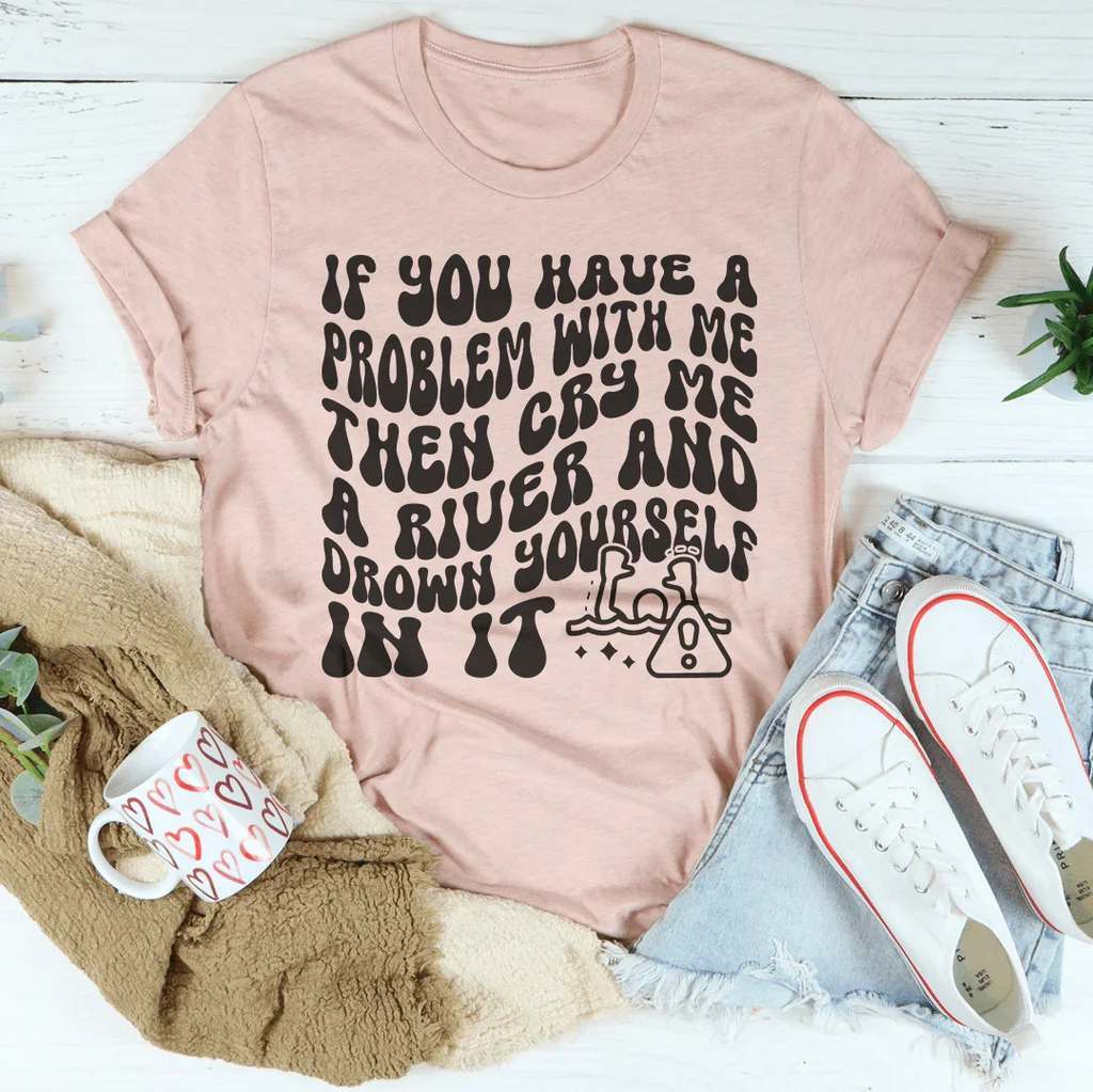 If You Have A Problem With Me Then Cry Me A River Tee