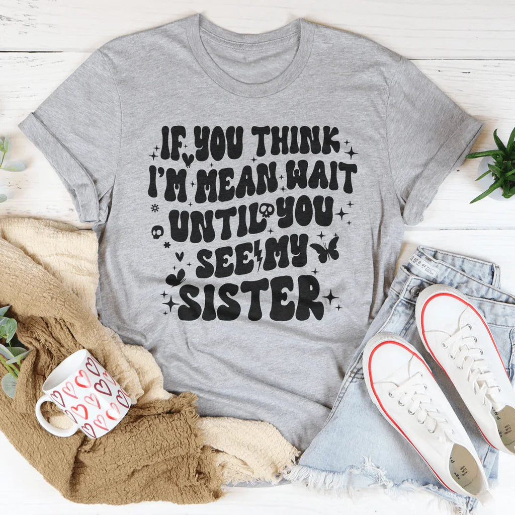 If You Think I’m Mean Wait Until You See My Sister Tee