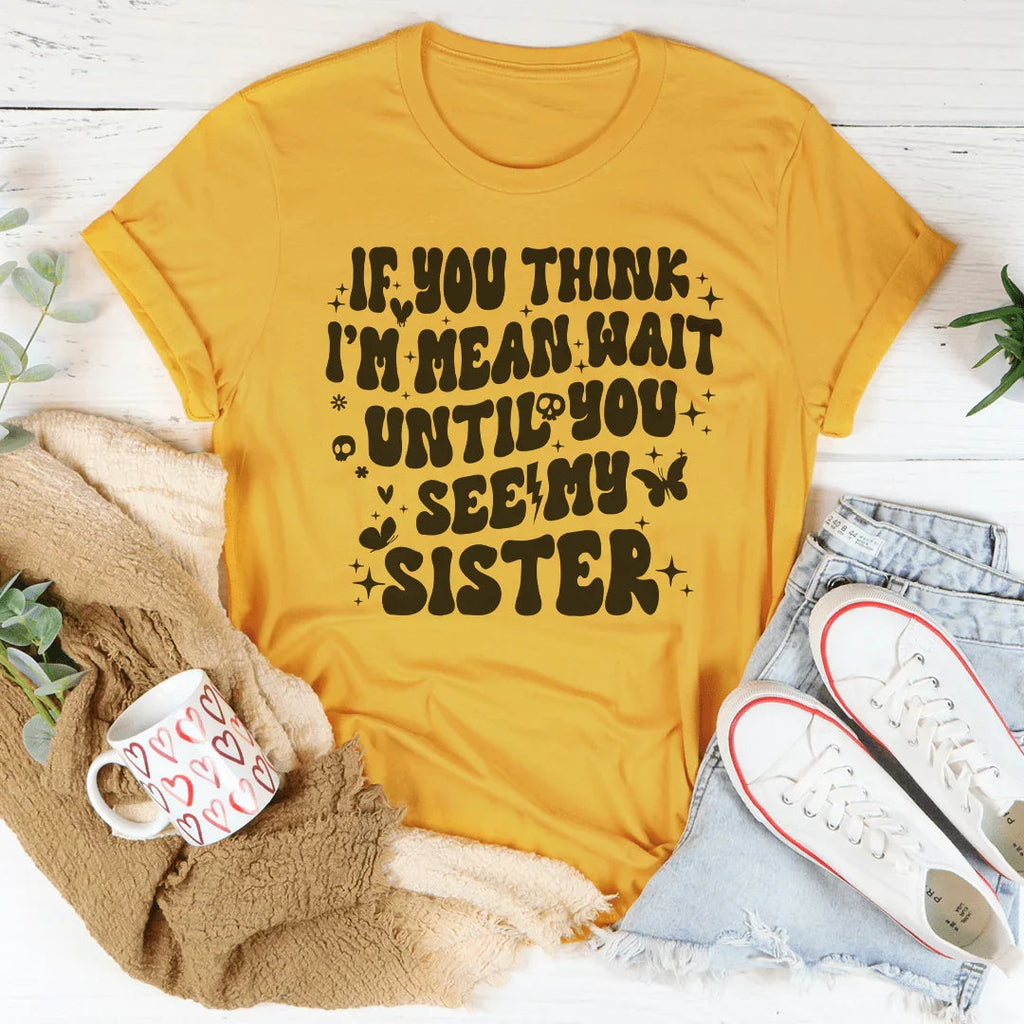 If You Think I’m Mean Wait Until You See My Sister Tee