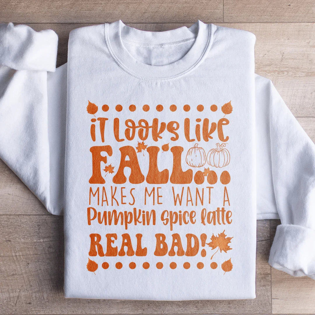 It Looks Like Fall Makes Me Want A Pumpkin Spice Latte Real Bad Sweatshirt