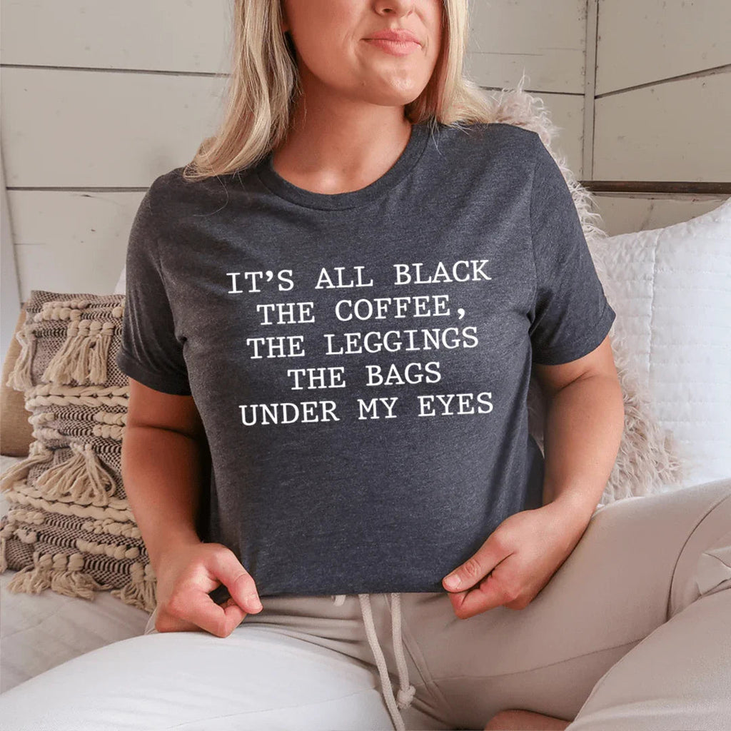 It's All Black The Coffee The Leggings The Bags Under My Eyes Tee