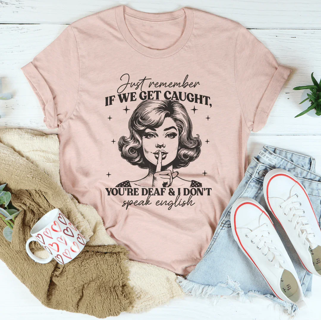 Just Remember If We Get Caught You're Deaf And I Don't Speak English Tee