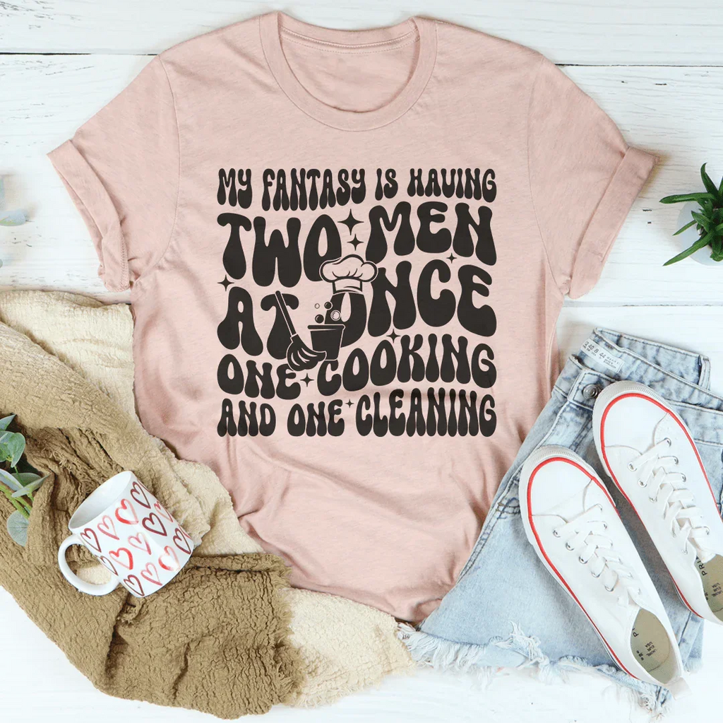 My Fantasy Is Having Two Men At Once One Cooking & One Cleaning Tee