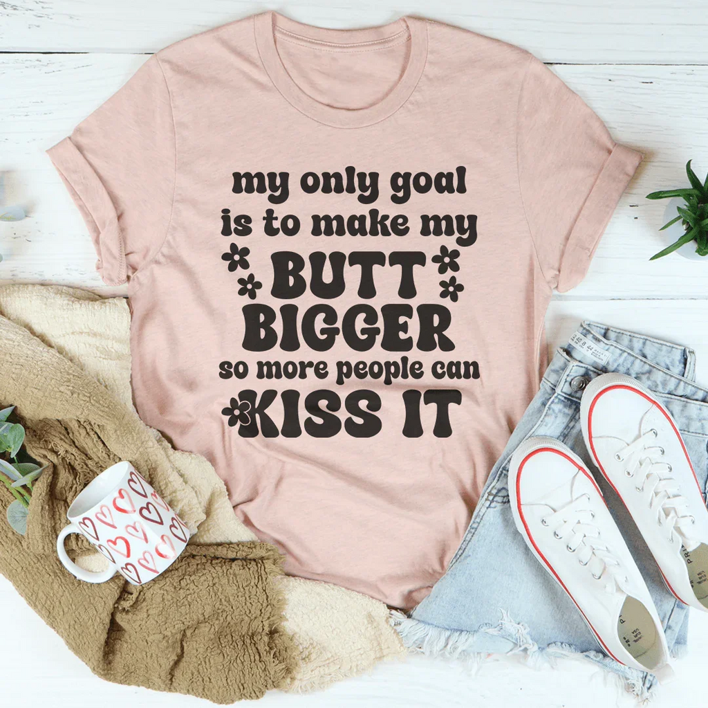 My Only Goal Is To Make My Butt Bigger So More People Can Kiss It Tee