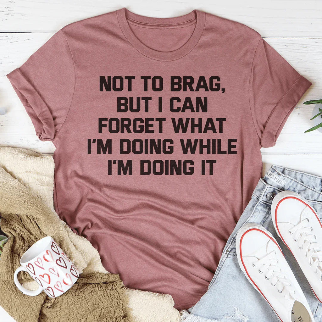 Not To Brag But I Can Forget What I'm Doing While I'm Doing It Tee