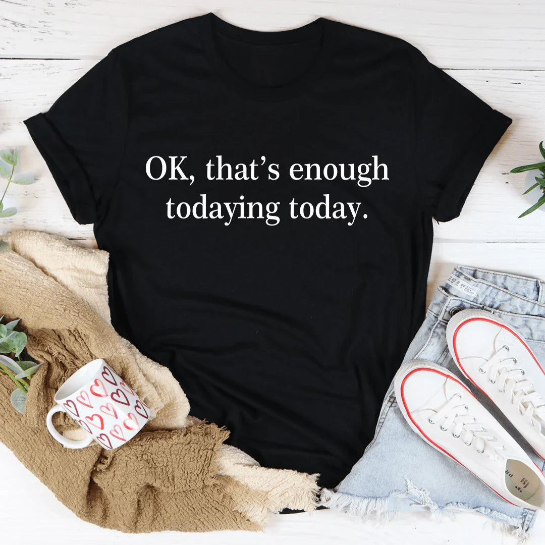 OK That's Enough Todaying Today Tee