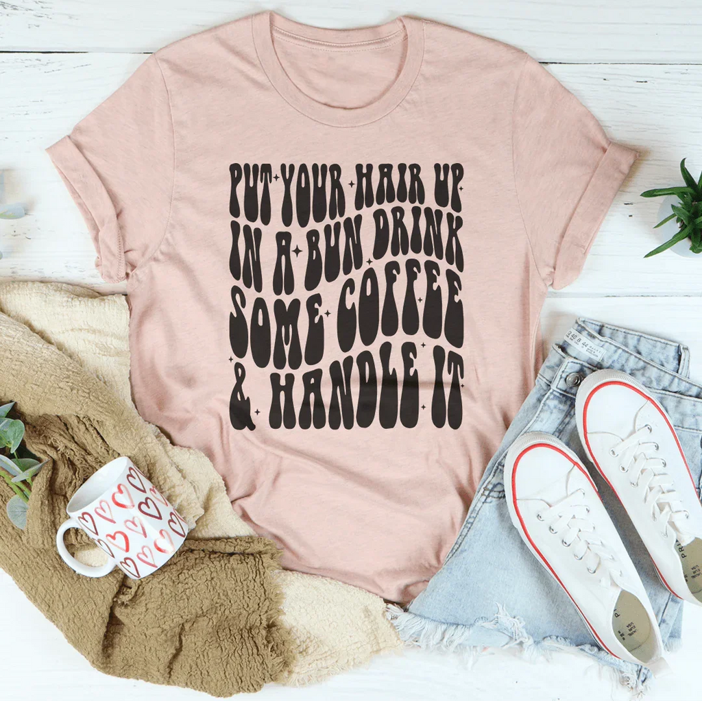 Put Your Hair Up In A Bun Drink Some Coffee & Handle It Tee