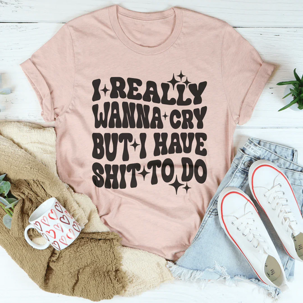 Really Wanna Cry But I Have S-it To Do Tee